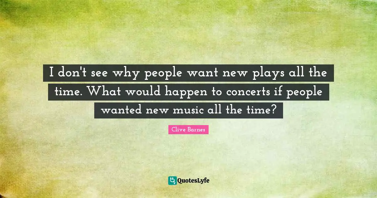 I don't see why people want new plays all the time. What would happen to concerts if people wanted new music all the time?