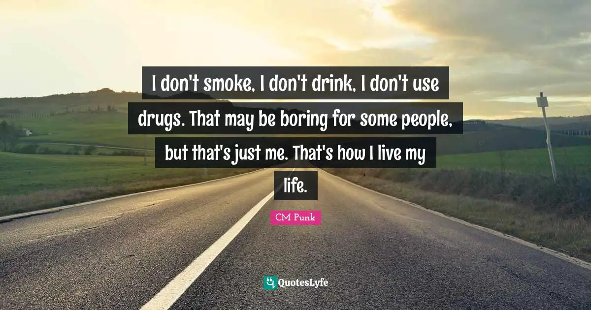 Use Quotes: "I don't smoke, I don't drink, I don't use drugs. That may be boring for some people, but that's just me. That's how I live my life."