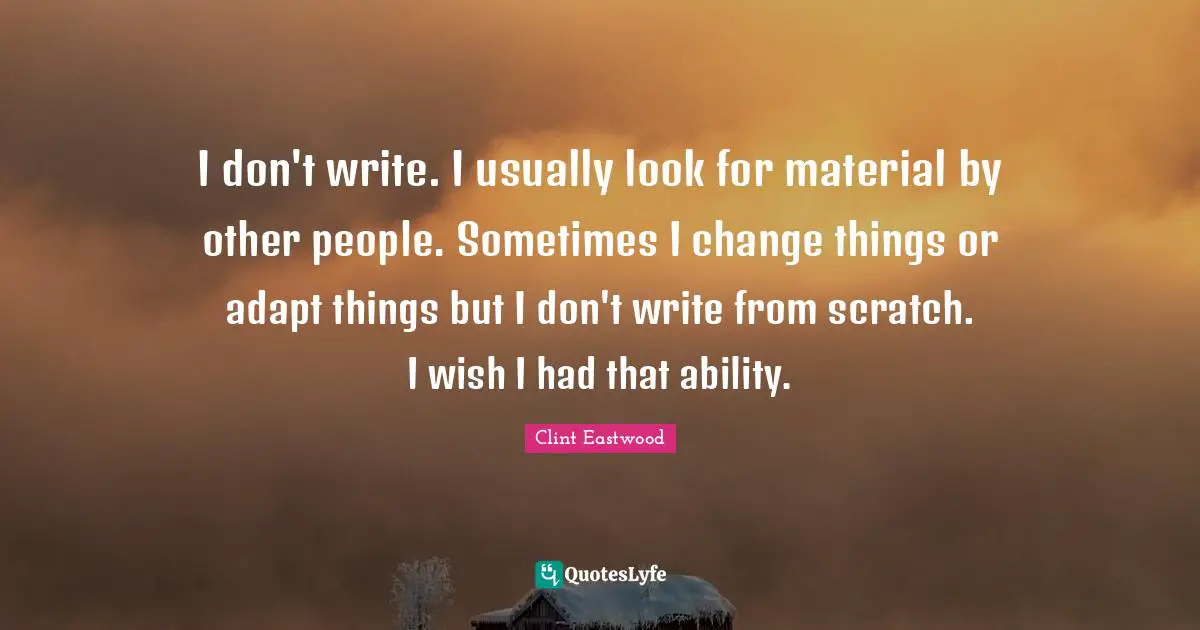 I don't write. I usually look for material by other people. Sometimes I change things or adapt things but I don't write from scratch. I wish I had that ability.