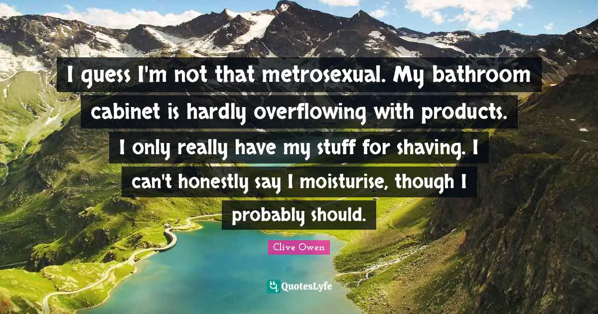 Shaving Quotes: "I guess I'm not that metrosexual. My bathroom cabinet is hardly overflowing with products. I only really have my stuff for shaving. I can't honestly say I moisturise, though I probably should."