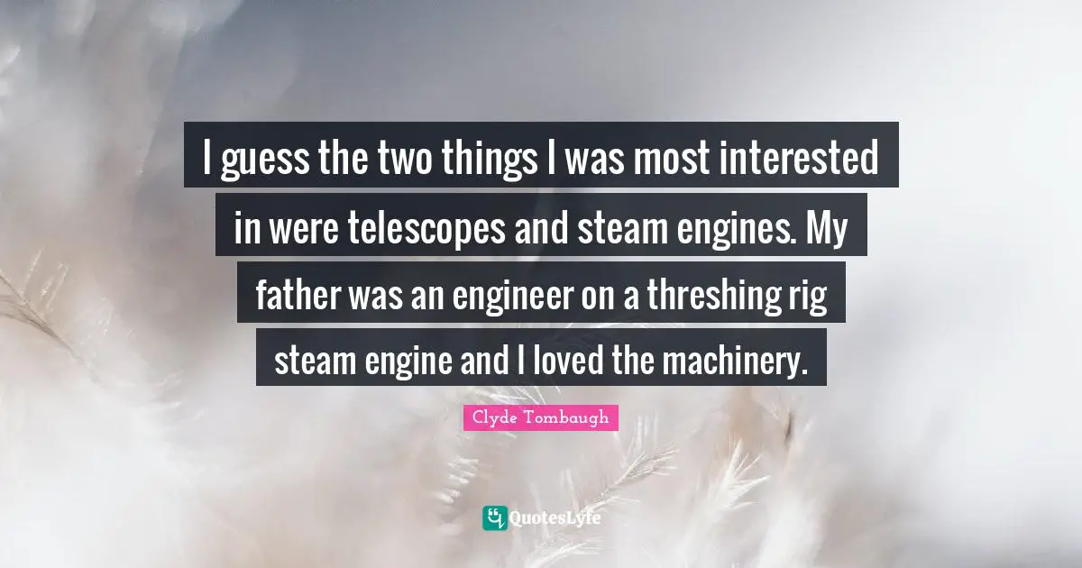 I guess the two things I was most interested in were telescopes and steam engines. My father was an engineer on a threshing rig steam engine and I loved the machinery.