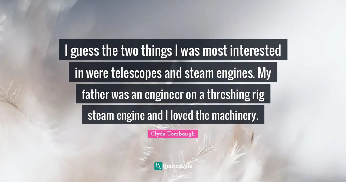 Clyde Tombaugh Quotes: I guess the two things I was most interested in were telescopes and steam engines. My father was an engineer on a threshing rig steam engine and I loved the machinery.