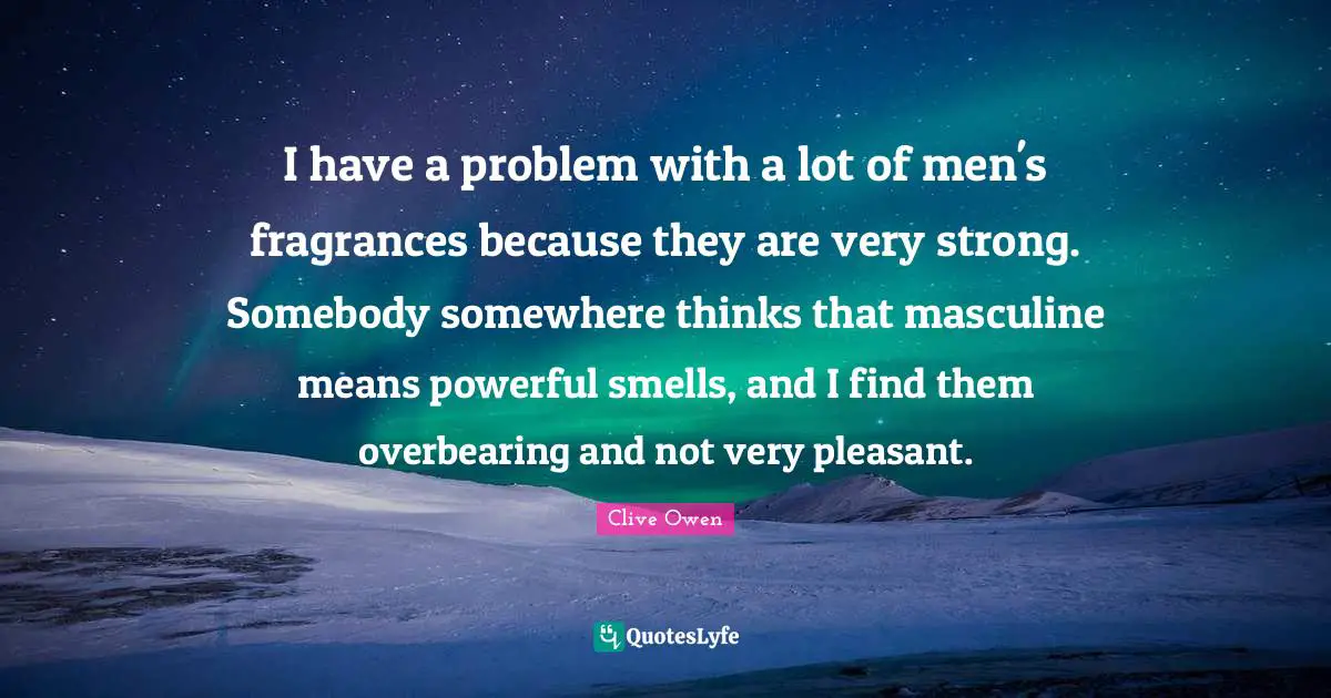 Very Strong Quotes: "I have a problem with a lot of men's fragrances because they are very strong. Somebody somewhere thinks that masculine means powerful smells, and I find them overbearing and not very pleasant."