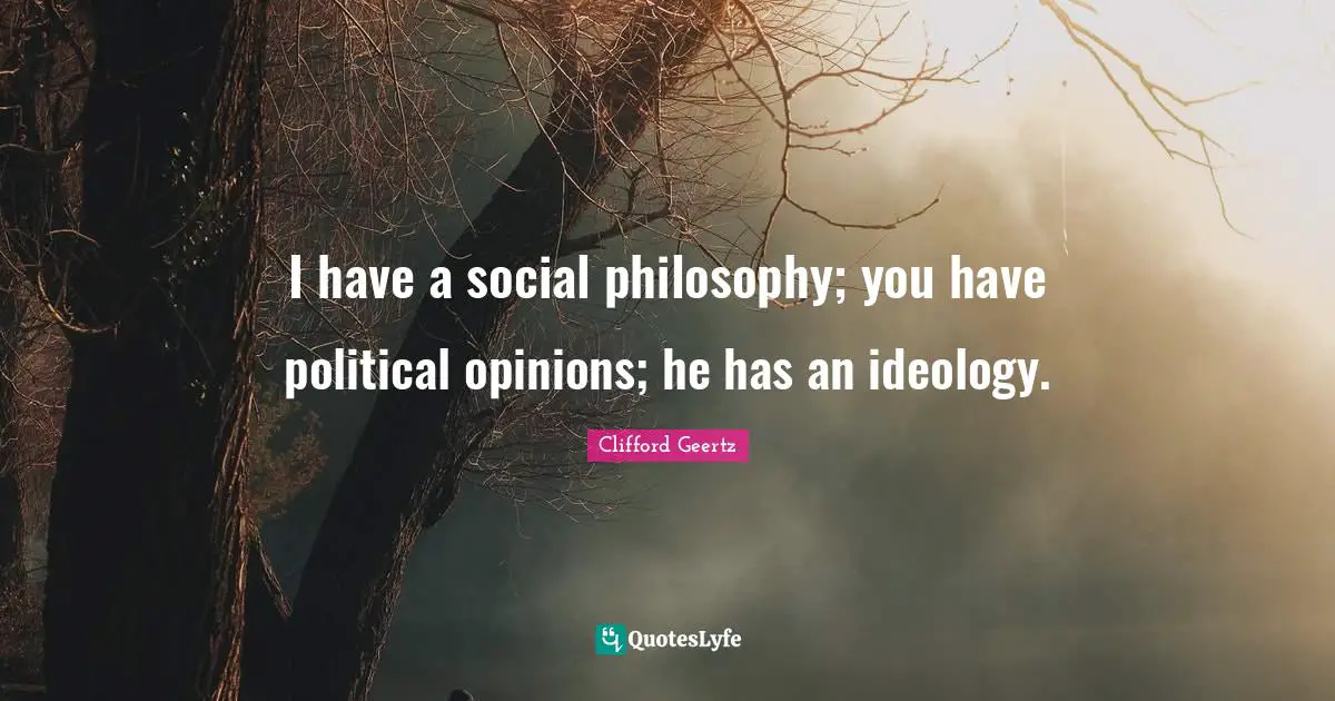 I have a social philosophy; you have political opinions; he has an ideology.