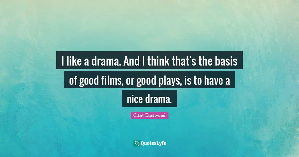 I like a drama. And I think that's the basis of good films, or good plays, is to have a nice drama.