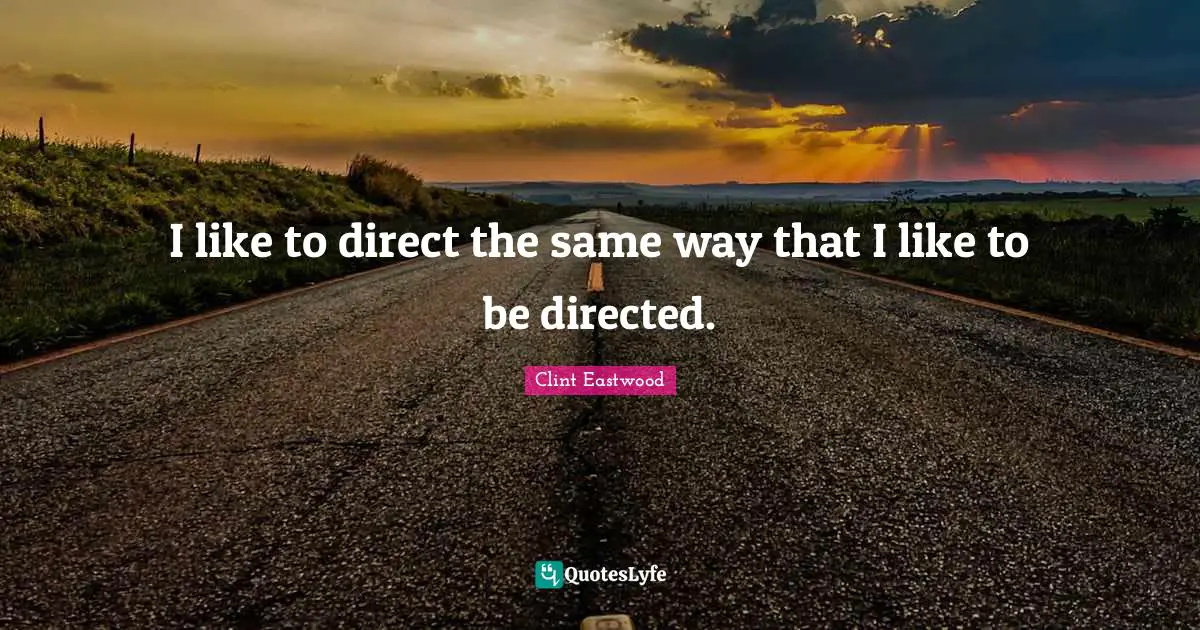 I like to direct the same way that I like to be directed.