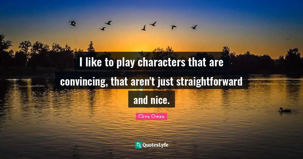 I like to play characters that are convincing, that aren't just straightforward and nice.