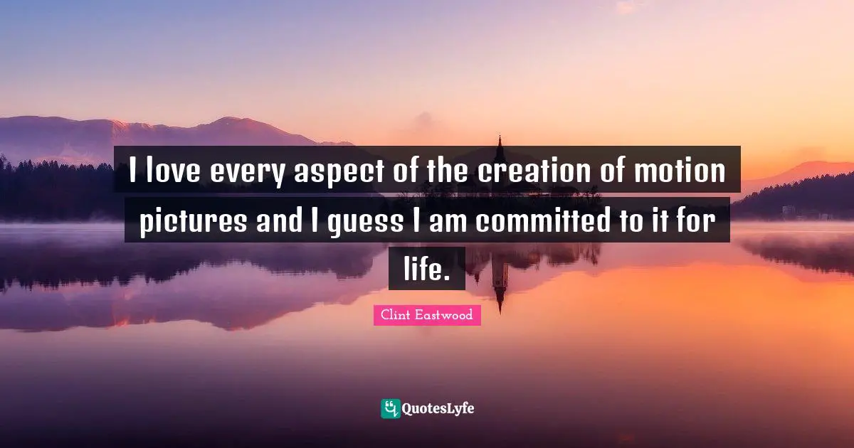 I love every aspect of the creation of motion pictures and I guess I am committed to it for life.