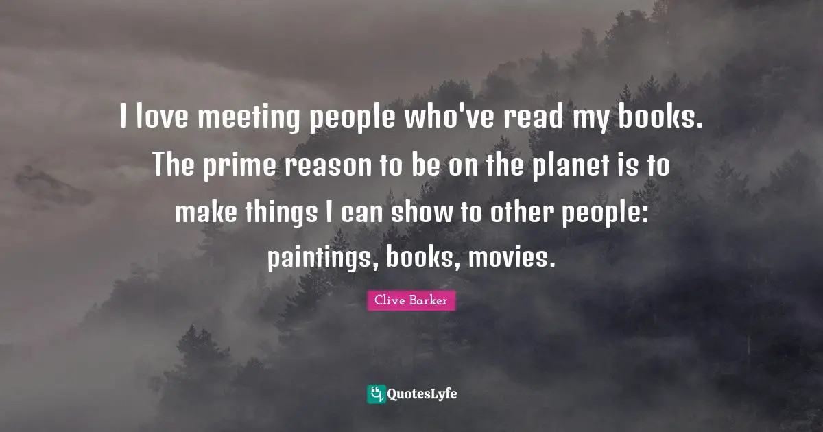 I love meeting people who've read my books. The prime reason to be on the planet is to make things I can show to other people: paintings, books, movies.