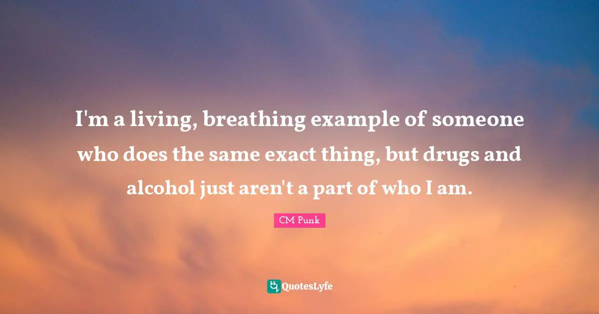 CM Punk Quotes: "I'm a living, breathing example of someone who does the same exact thing, but drugs and alcohol just aren't a part of who I am."