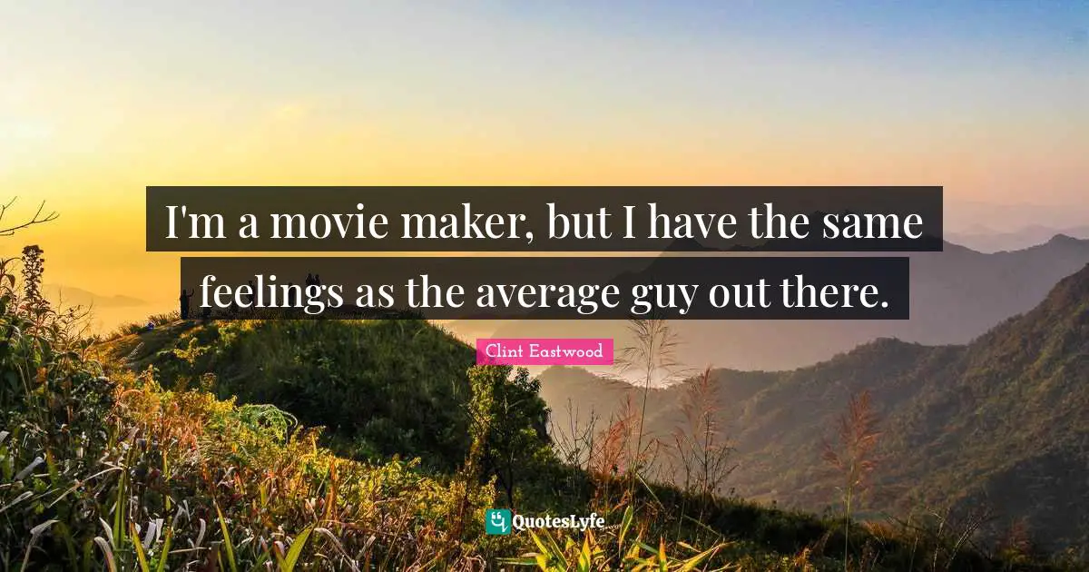 I'm a movie maker, but I have the same feelings as the average guy out there.