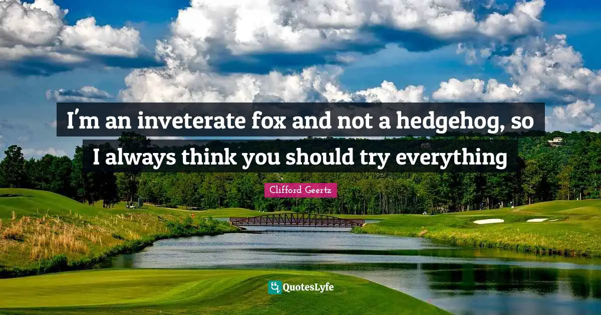 I'm an inveterate fox and not a hedgehog, so I always think you should try everything