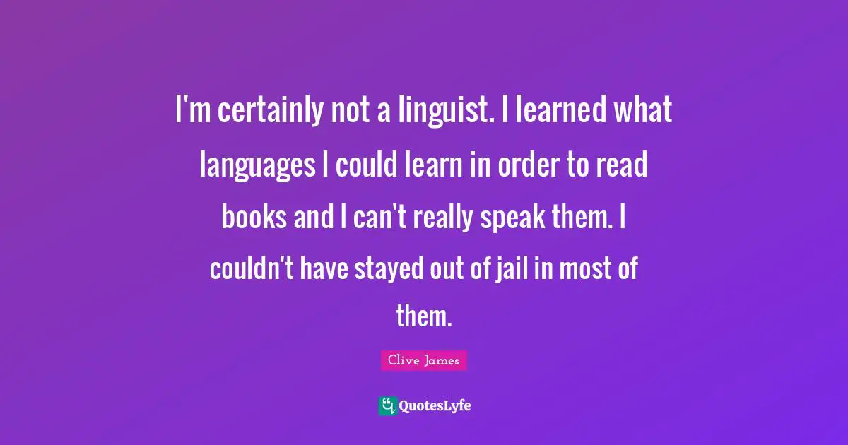 I'm certainly not a linguist. I learned what languages I could learn in order to read books and I can't really speak them. I couldn't have stayed out of jail in most of them.