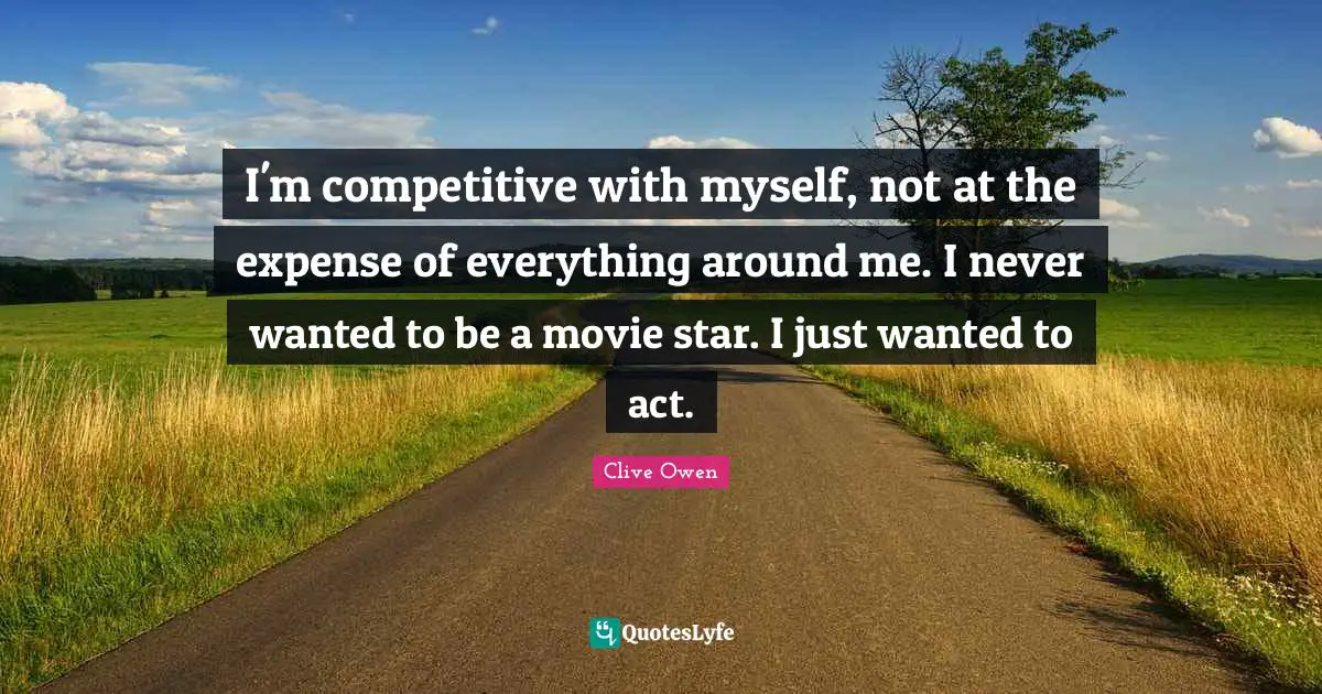 I'm competitive with myself, not at the expense of everything around me. I never wanted to be a movie star. I just wanted to act.