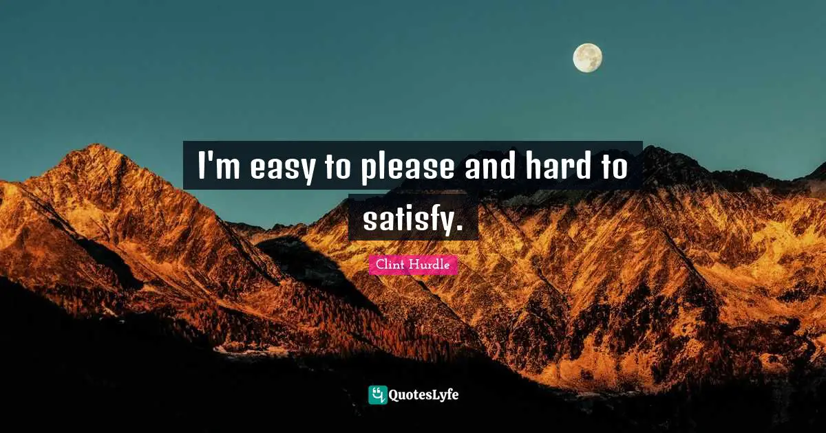 I'm easy to please and hard to satisfy.