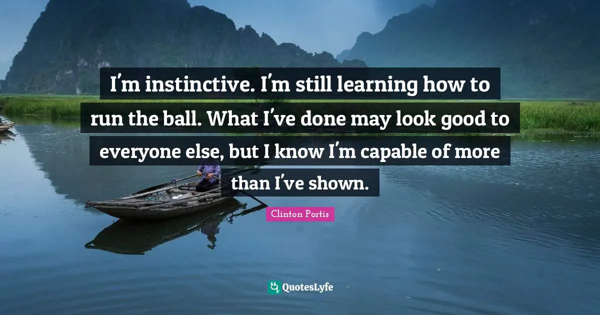 I'm instinctive. I'm still learning how to run the ball. What I've done may look good to everyone else, but I know I'm capable of more than I've shown.