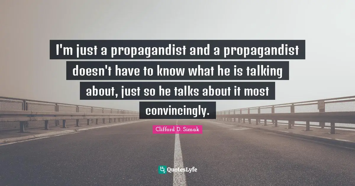 I'm just a propagandist and a propagandist doesn't have to know what he is talking about, just so he talks about it most convincingly.