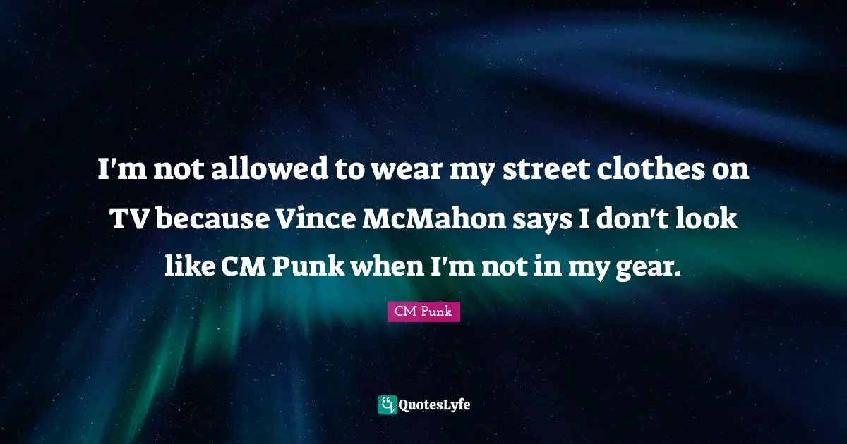 I'm not allowed to wear my street clothes on TV because Vince McMahon says I don't look like CM Punk when I'm not in my gear.