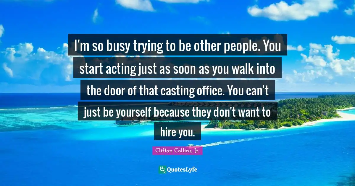 I'm so busy trying to be other people. You start acting just as soon as you walk into the door of that casting office. You can't just be yourself because they don't want to hire you.