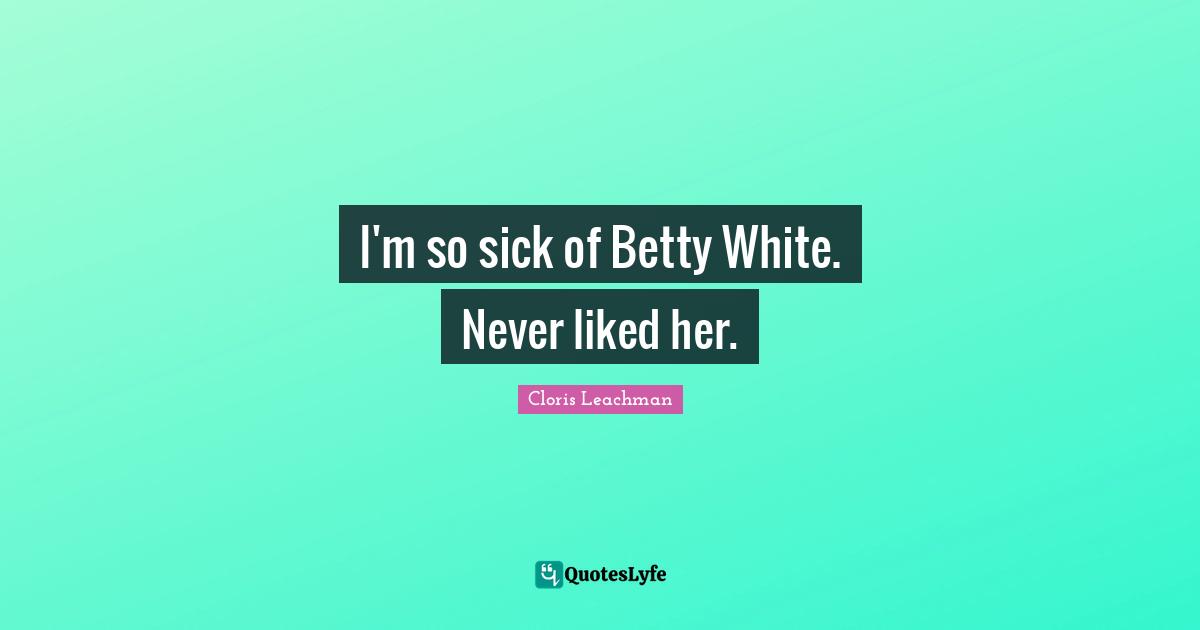 I'm so sick of Betty White. Never liked her.