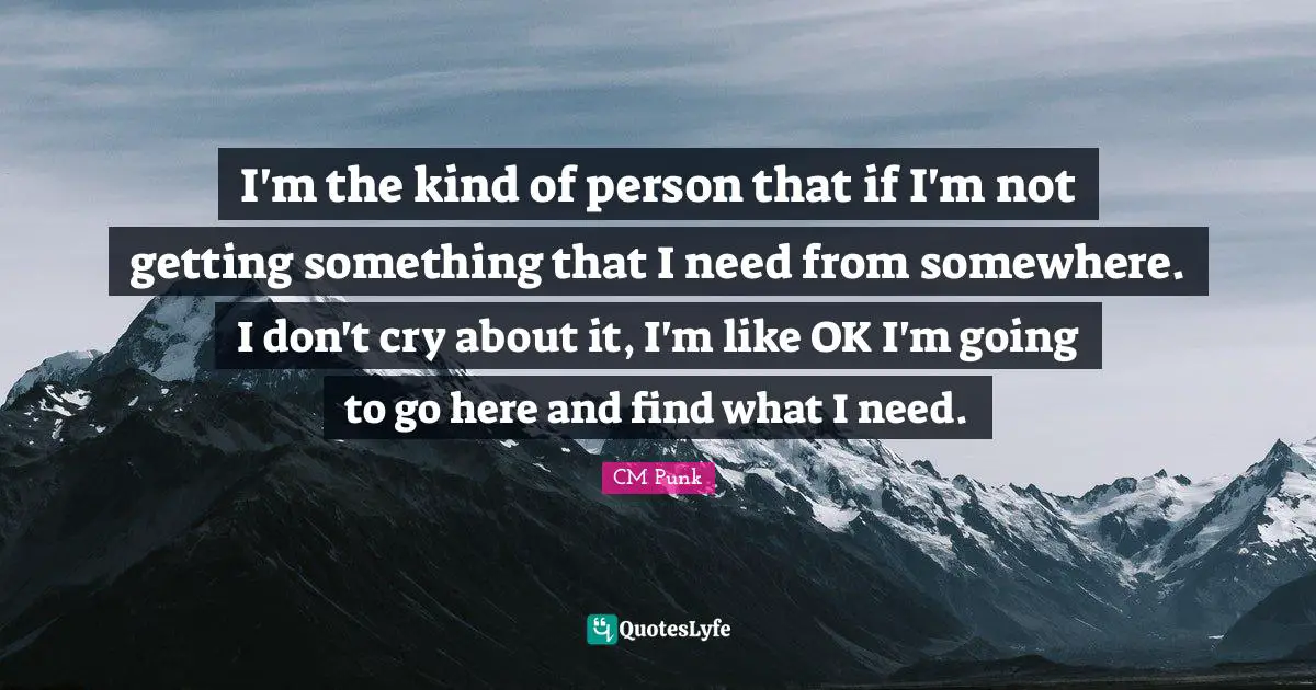 I'm the kind of person that if I'm not getting something that I need from somewhere. I don't cry about it, I'm like OK I'm going to go here and find what I need.