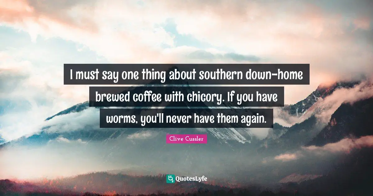 I must say one thing about southern down-home brewed coffee with chicory. If you have worms, you'll never have them again.