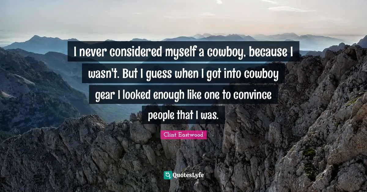 I never considered myself a cowboy, because I wasn't. But I guess when I got into cowboy gear I looked enough like one to convince people that I was.