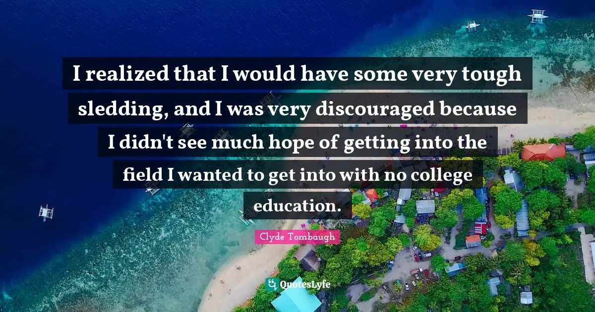 I realized that I would have some very tough sledding, and I was very discouraged because I didn't see much hope of getting into the field I wanted to get into with no college education.