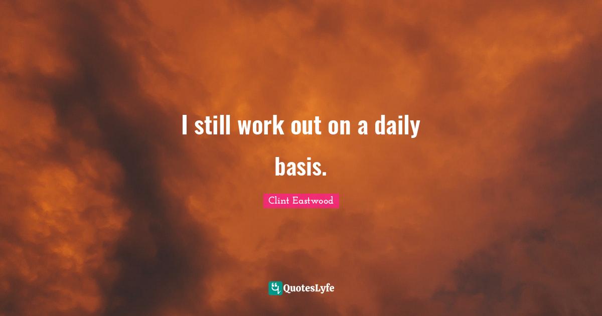 I still work out on a daily basis.