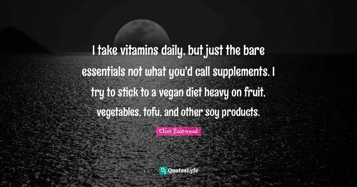 I take vitamins daily, but just the bare essentials not what you'd call supplements. I try to stick to a vegan diet heavy on fruit, vegetables, tofu, and other soy products.