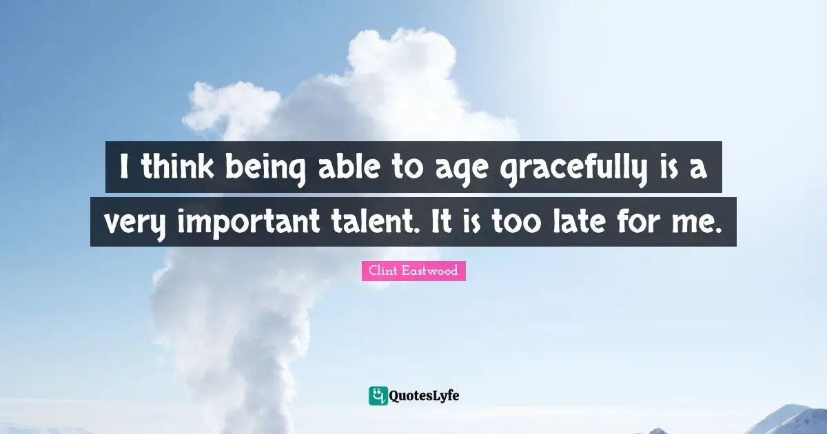 I think being able to age gracefully is a very important talent. It is too late for me.
