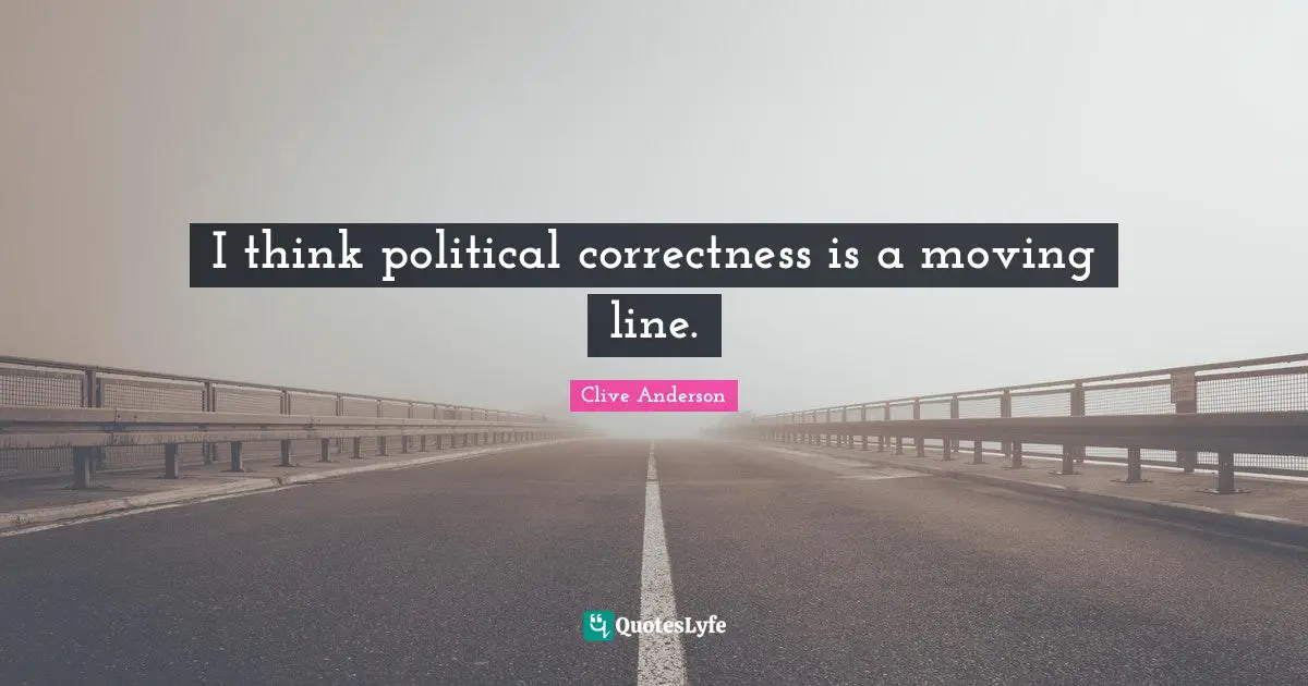 I think political correctness is a moving line.