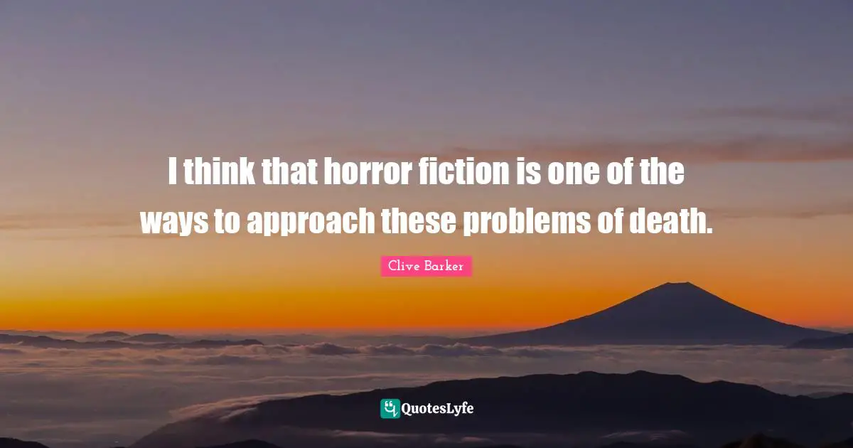 I think that horror fiction is one of the ways to approach these problems of death.