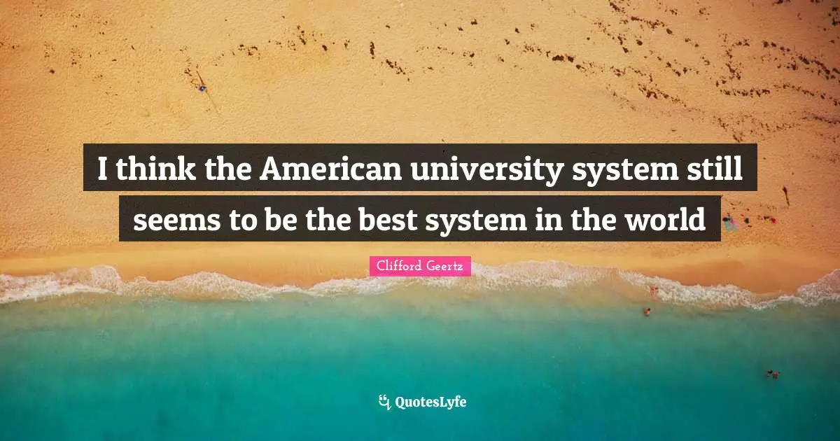 I think the American university system still seems to be the best system in the world