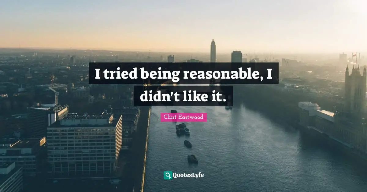Clint Eastwood Quotes: "I tried being reasonable, I didn't like it."