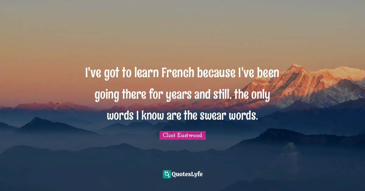 I've got to learn French because I've been going there for years and still, the only words I know are the swear words.