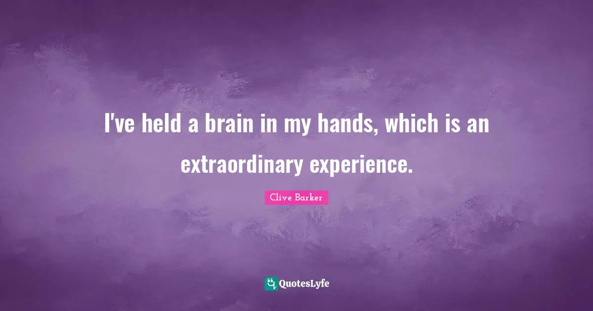 I've held a brain in my hands, which is an extraordinary experience.