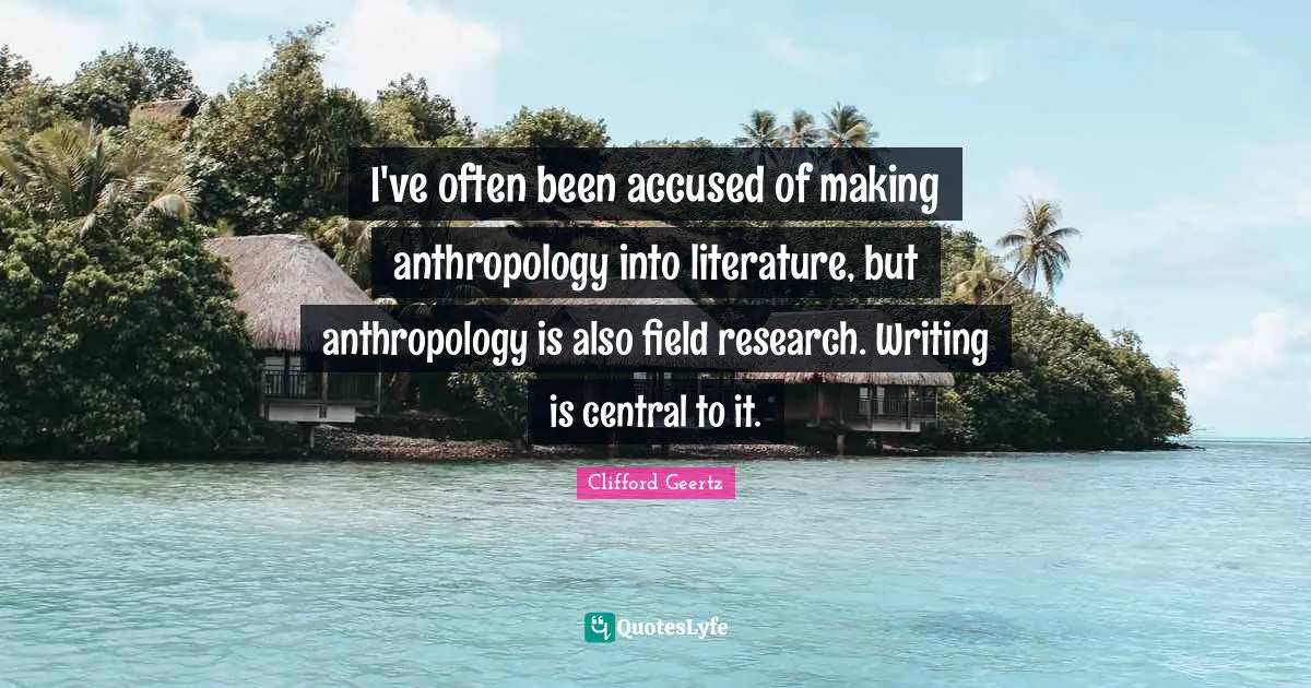 I've often been accused of making anthropology into literature, but anthropology is also field research. Writing is central to it.