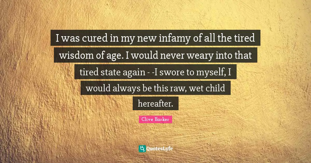 I was cured in my new infamy of all the tired wisdom of age. I would never weary into that tired state again - -I swore to myself, I would always be this raw, wet child hereafter.