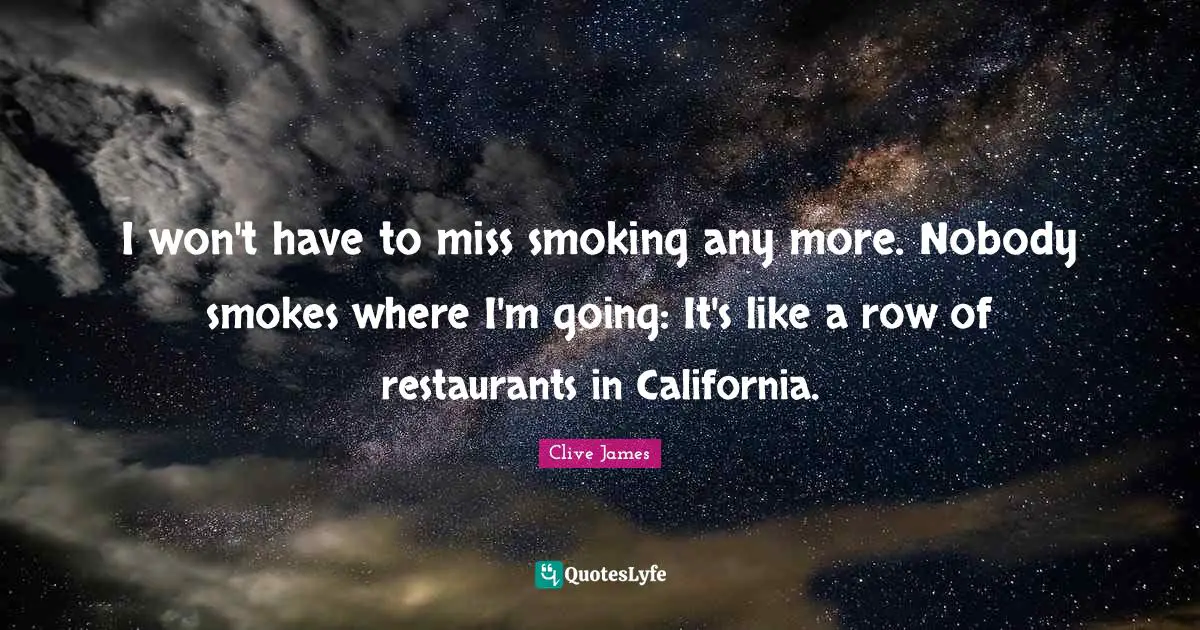 Clive James Quotes: "I won't have to miss smoking any more. Nobody smokes where I'm going: It's like a row of restaurants in California."