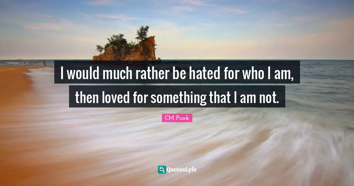 I would much rather be hated for who I am, then loved for something that I am not.