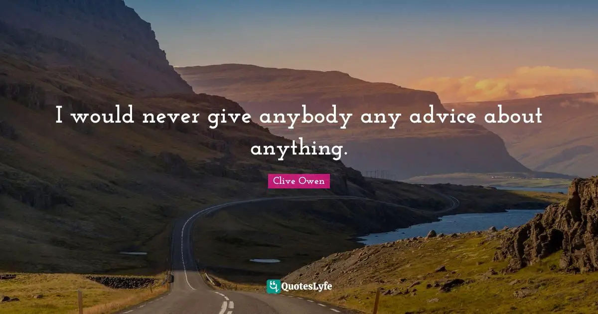 I would never give anybody any advice about anything.