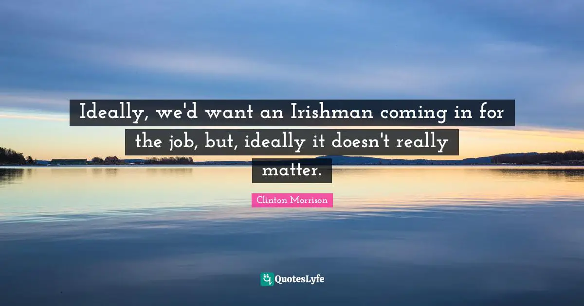 Clinton Morrison Quotes: "Ideally, we'd want an Irishman coming in for the job, but, ideally it doesn't really matter."
