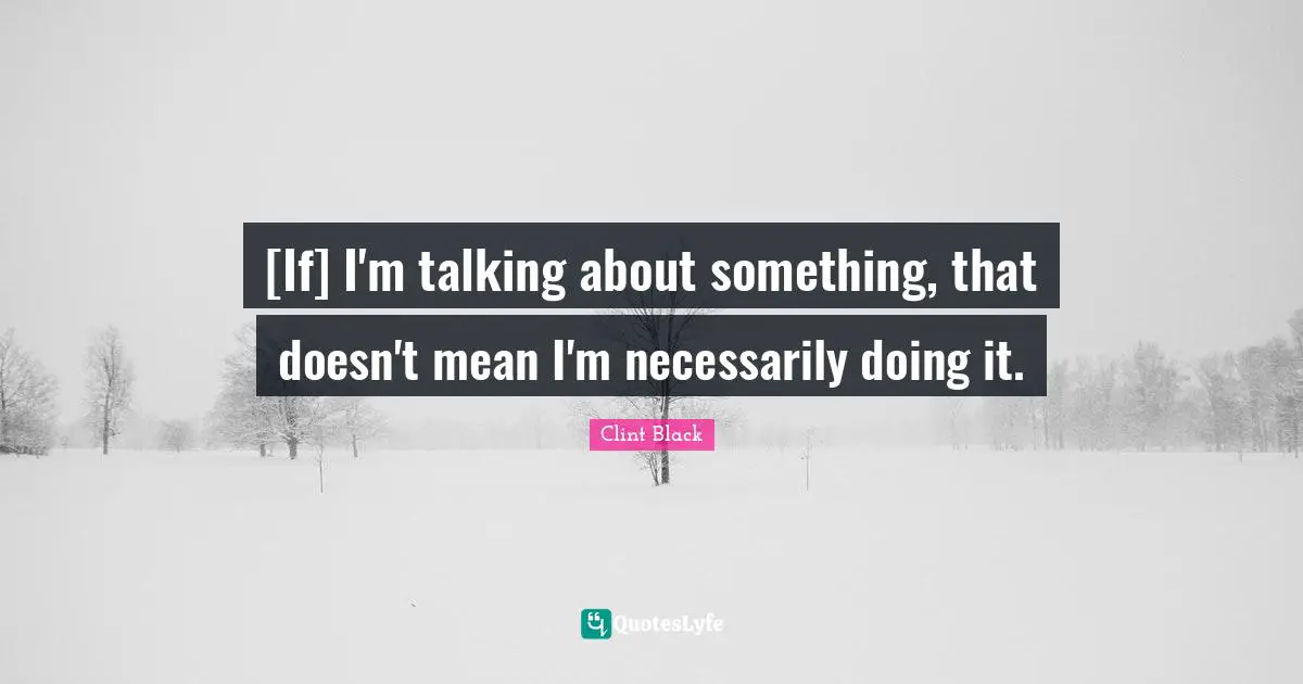 [If] I'm talking about something, that doesn't mean I'm necessarily doing it.