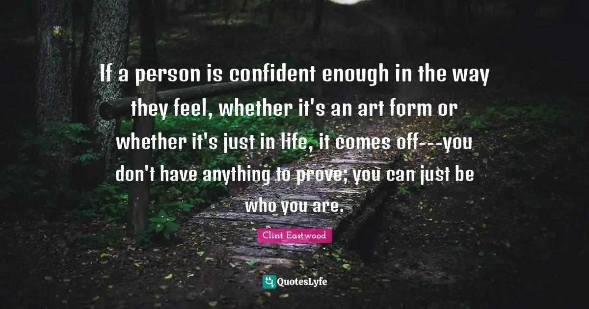If a person is confident enough in the way they feel, whether it's an art form or whether it's just in life, it comes off---you don't have anything to prove; you can just be who you are.