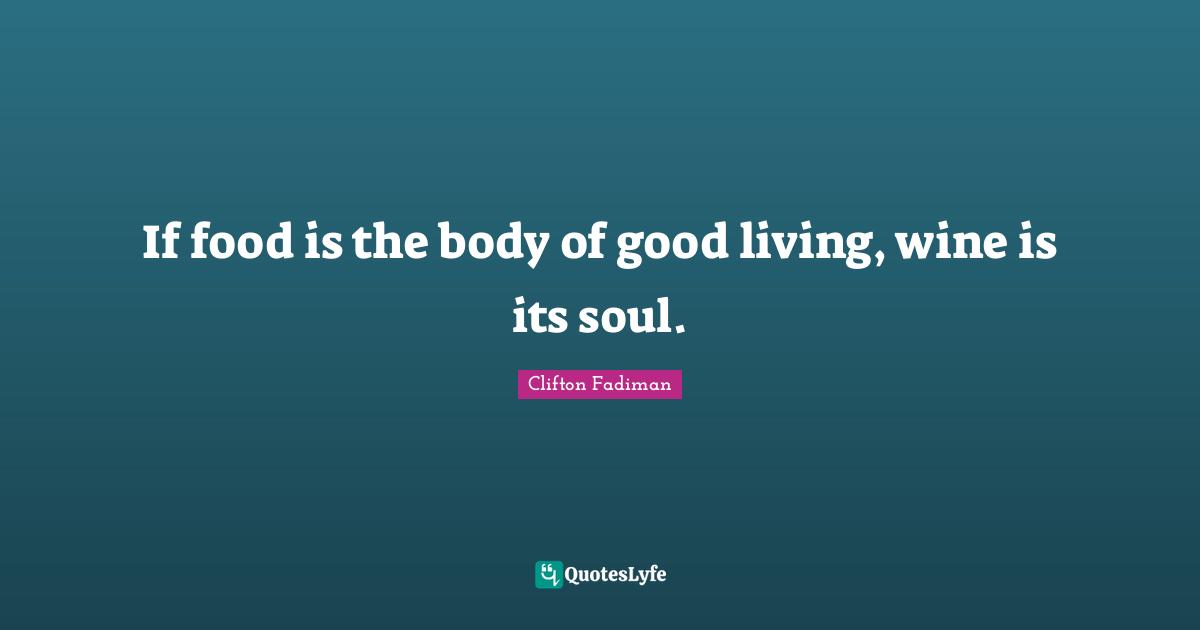 Clifton Fadiman Quotes: "If food is the body of good living, wine is its soul."