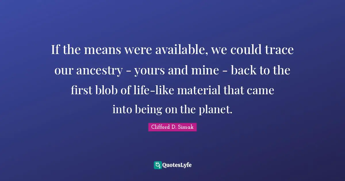 If the means were available, we could trace our ancestry - yours and mine - back to the first blob of life-like material that came into being on the planet.