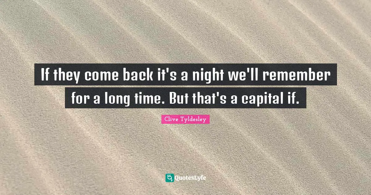 If they come back it's a night we'll remember for a long time. But that's a capital if.