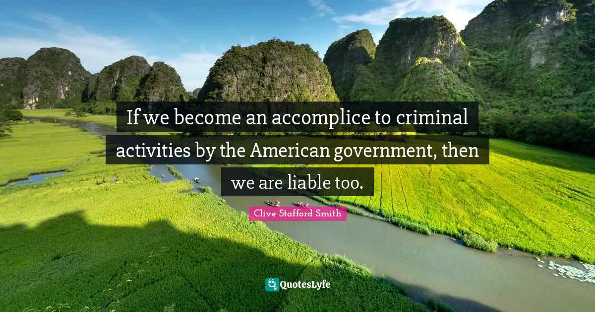 If we become an accomplice to criminal activities by the American government, then we are liable too.