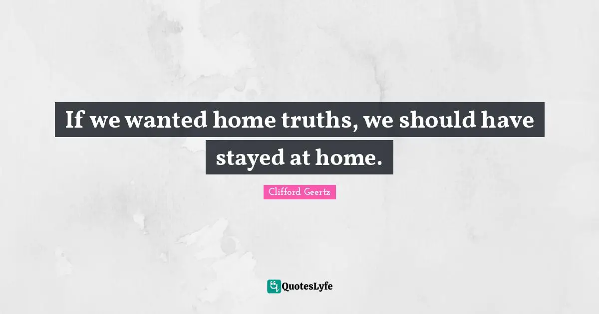 If we wanted home truths, we should have stayed at home.